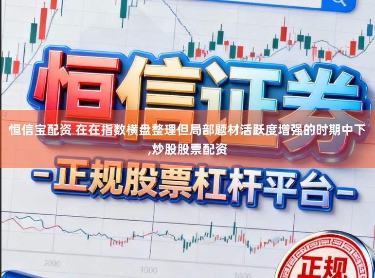 恒信宝配资 在在指数横盘整理但局部题材活跃度增强的时期中下,炒股股票配资