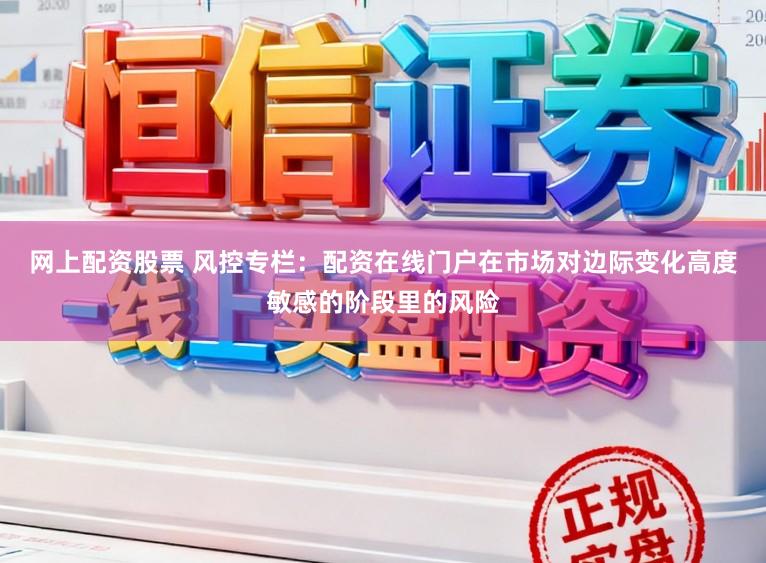 网上配资股票 风控专栏：配资在线门户在市场对边际变化高度敏感的阶段里的风险