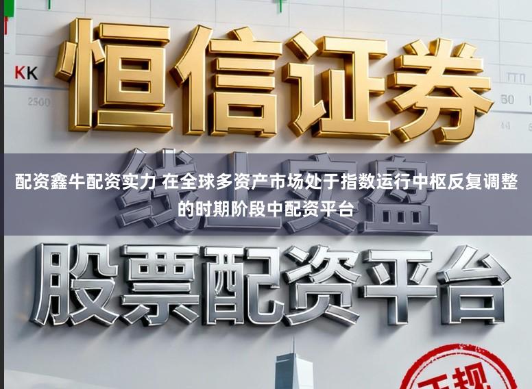 配资鑫牛配资实力 在全球多资产市场处于指数运行中枢反复调整的时期阶段中配资平台