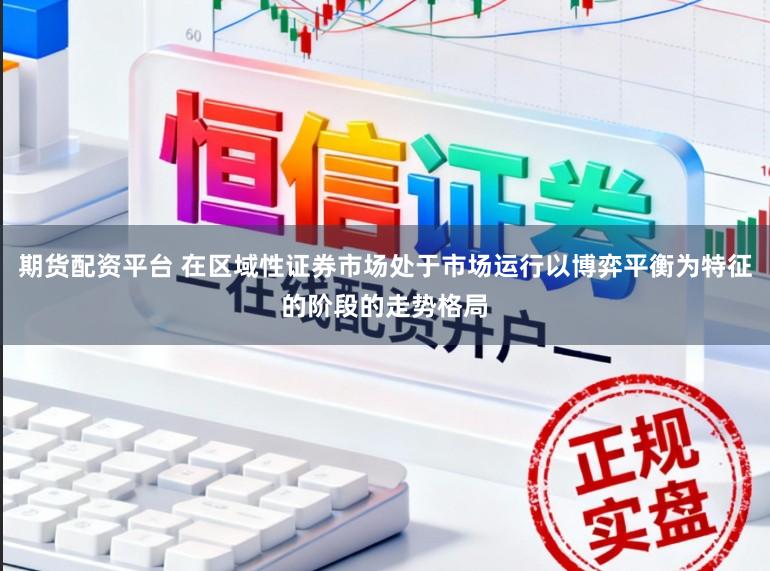 期货配资平台 在区域性证券市场处于市场运行以博弈平衡为特征的阶段的走势格局