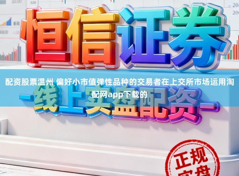 配资股票温州 偏好小市值弹性品种的交易者在上交所市场运用淘配网app下载的