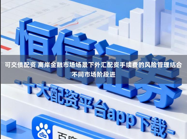 可交债配资 离岸金融市场场景下外汇配资手续费的风险管理结合不同市场阶段进