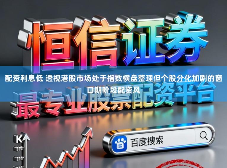 配资利息低 透视港股市场处于指数横盘整理但个股分化加剧的窗口期阶段配资风