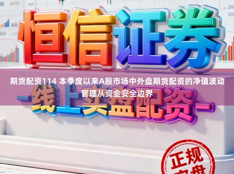 期货配资114 本季度以来A股市场中外盘期货配资的净值波动管理从资金安全边界