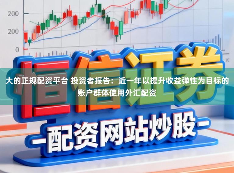 大的正规配资平台 投资者报告：近一年以提升收益弹性为目标的账户群体使用外汇配资