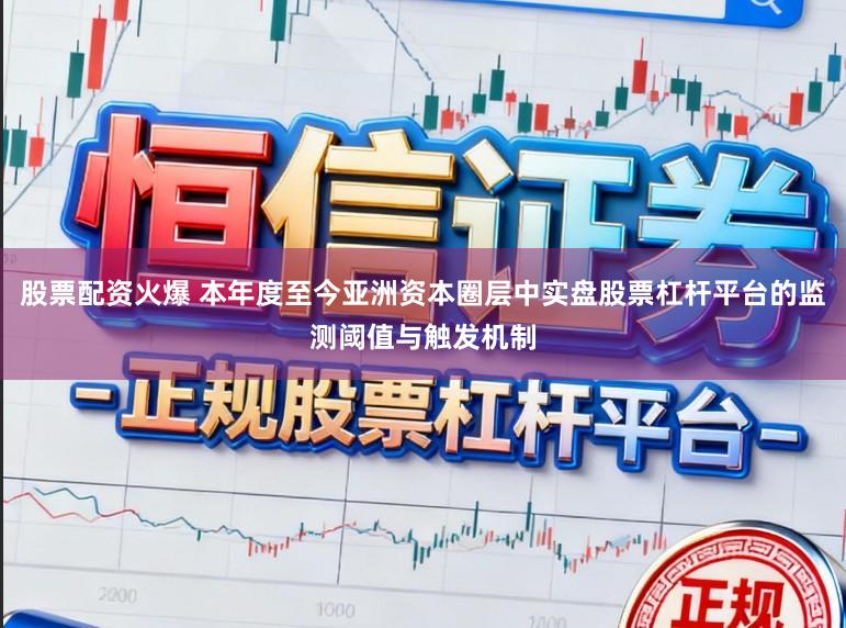 股票配资火爆 本年度至今亚洲资本圈层中实盘股票杠杆平台的监测阈值与触发机制
