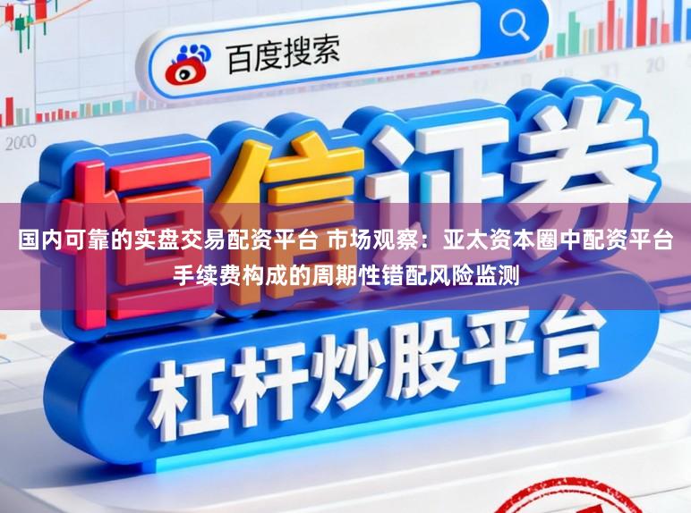 国内可靠的实盘交易配资平台 市场观察：亚太资本圈中配资平台手续费构成的周期性错配风险监测