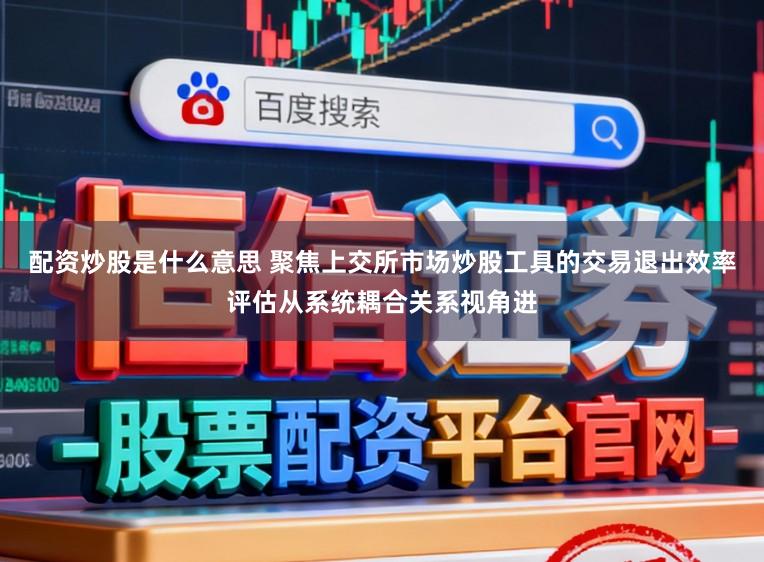 配资炒股是什么意思 聚焦上交所市场炒股工具的交易退出效率评估从系统耦合关系视角进