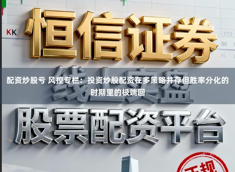 配资炒股亏 风控专栏：投资炒股配资在多策略并存但胜率分化的时期里的极端回