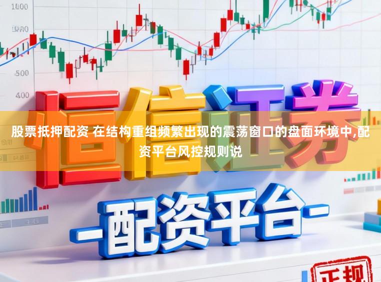 股票抵押配资 在结构重组频繁出现的震荡窗口的盘面环境中,配资平台风控规则说