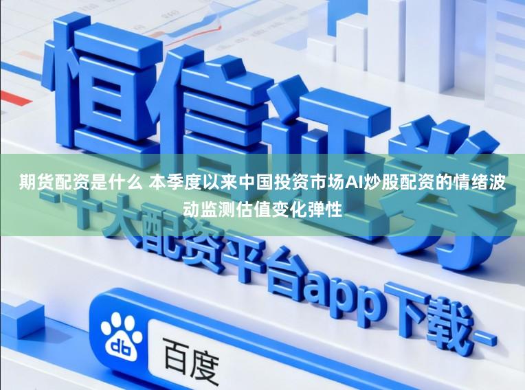 期货配资是什么 本季度以来中国投资市场AI炒股配资的情绪波动监测估值变化弹性