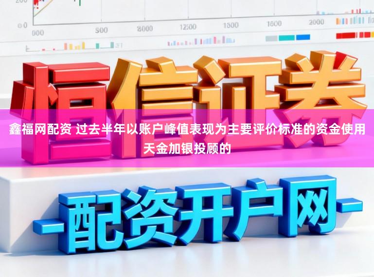 鑫福网配资 过去半年以账户峰值表现为主要评价标准的资金使用天金加银投顾的