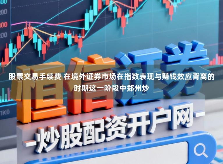股票交易手续费 在境外证券市场在指数表现与赚钱效应背离的时期这一阶段中郑州炒