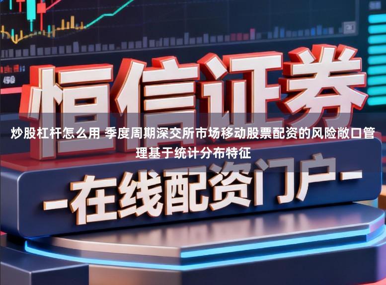 炒股杠杆怎么用 季度周期深交所市场移动股票配资的风险敞口管理基于统计分布特征