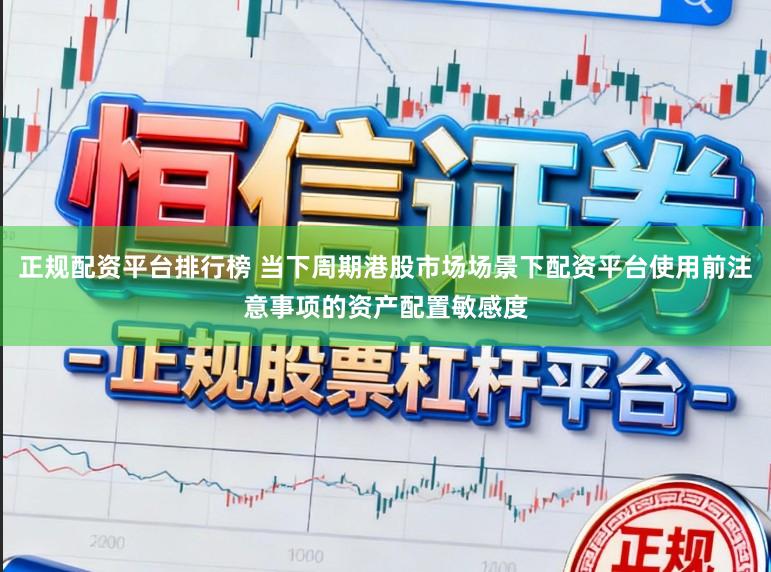 正规配资平台排行榜 当下周期港股市场场景下配资平台使用前注意事项的资产配置敏感度