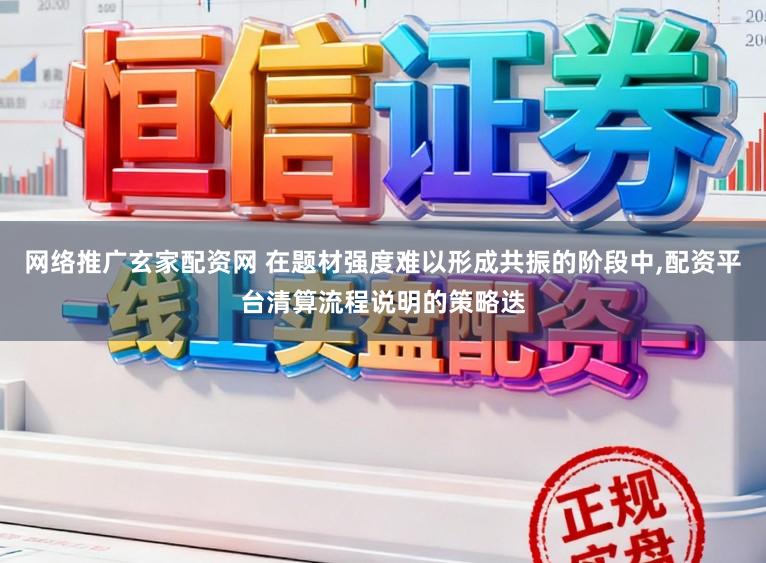 网络推广玄家配资网 在题材强度难以形成共振的阶段中，配资平台清算流程说明的策略迭