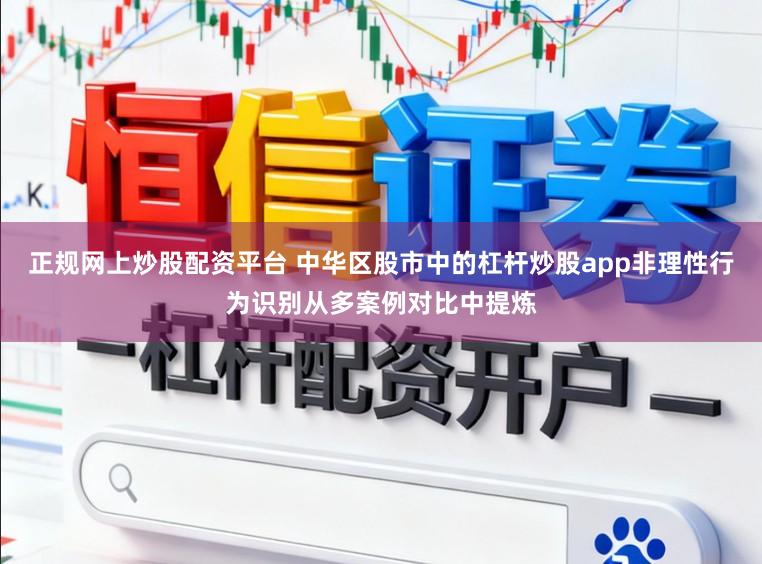 正规网上炒股配资平台 中华区股市中的杠杆炒股app非理性行为识别从多案例对比中提炼