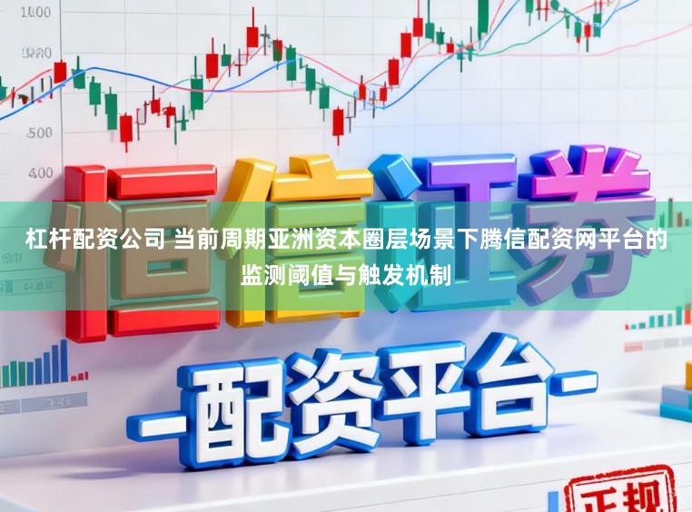 杠杆配资公司 当前周期亚洲资本圈层场景下腾信配资网平台的监测阈值与触发机制