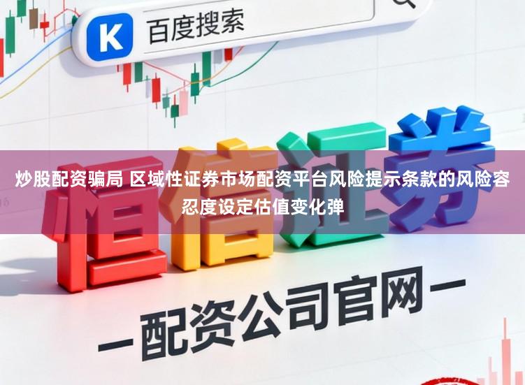 炒股配资骗局 区域性证券市场配资平台风险提示条款的风险容忍度设定估值变化弹