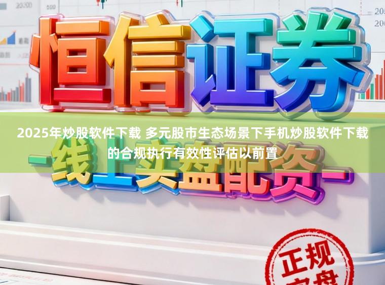 2025年炒股软件下载 多元股市生态场景下手机炒股软件下载的合规执行有效性评估以前置