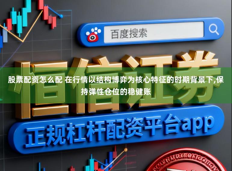 股票配资怎么配 在行情以结构博弈为核心特征的时期背景下，保持弹性仓位的稳健账