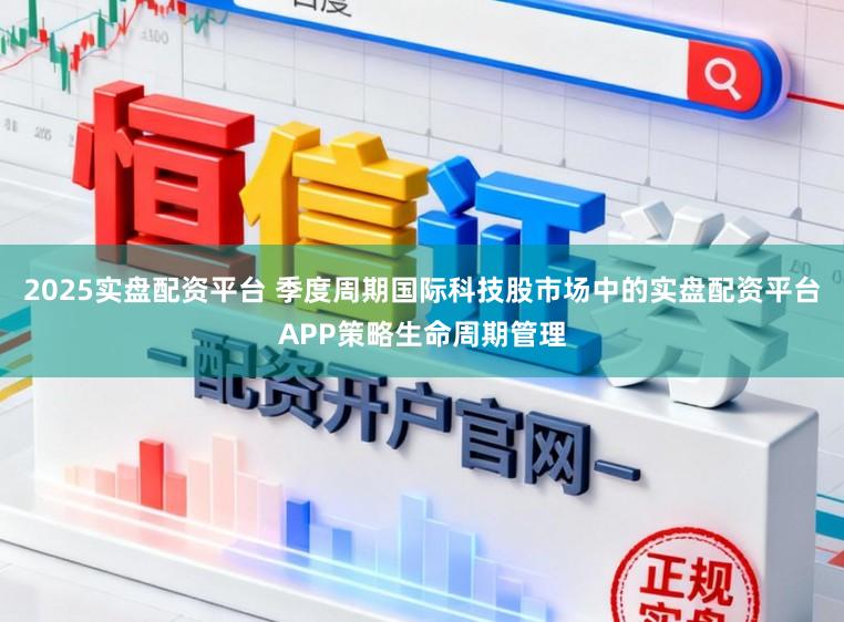 2025实盘配资平台 季度周期国际科技股市场中的实盘配资平台APP策略生命周期管理