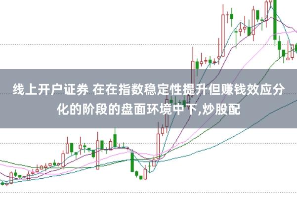 线上开户证券 在在指数稳定性提升但赚钱效应分化的阶段的盘面环境中下，炒股配
