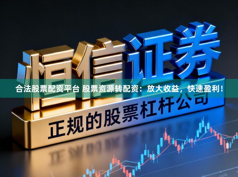 合法股票配资平台 股票资源转配资:放大收益,快速盈利!
