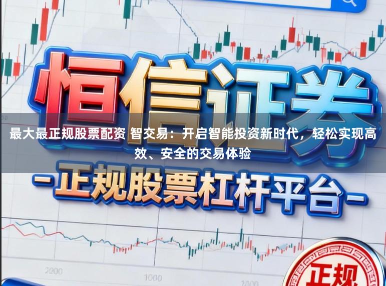 最大最正规股票配资 智交易:开启智能投资新时代,轻松实现高效、安全的交易体验