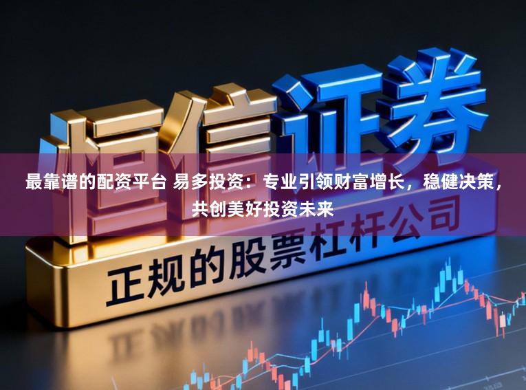 最靠谱的配资平台 易多投资:专业引领财富增长,稳健决策,共创美好投资未来