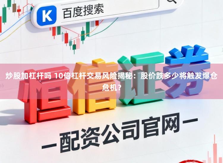 炒股加杠杆吗 10倍杠杆交易风险揭秘:股价跌多少将触发爆仓危机?
