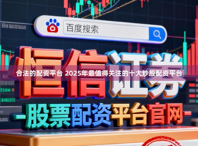 合法的配资平台 2025年最值得关注的十大炒股配资平台