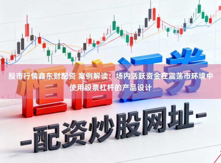 股市行情鑫东财配资 案例解读:场内活跃资金在震荡市环境中使用股票杠杆的产品设计