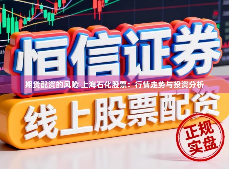 期货配资的风险 上海石化股票:行情走势与投资分析