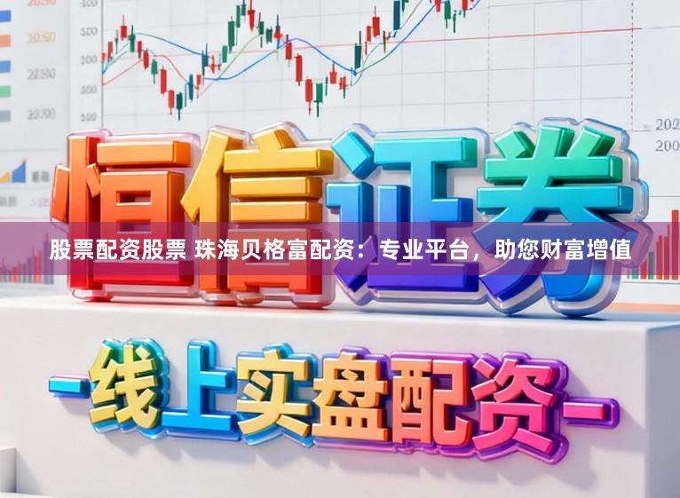 股票配资股票 珠海贝格富配资：专业平台，助您财富增值