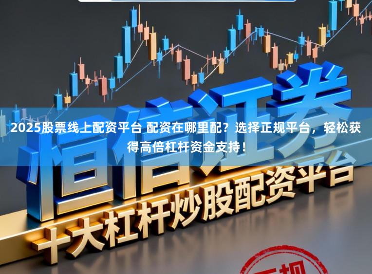 2025股票线上配资平台 配资在哪里配？选择正规平台，轻松获得高倍杠杆资金支持！