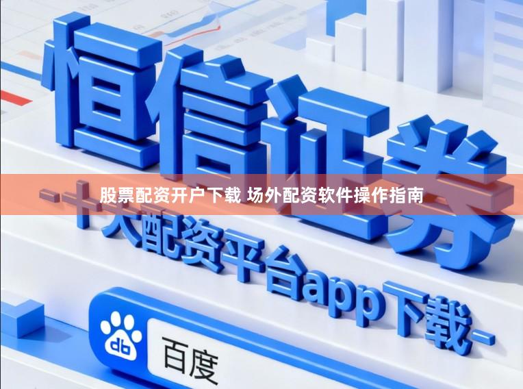 股票配资开户下载 场外配资软件操作指南