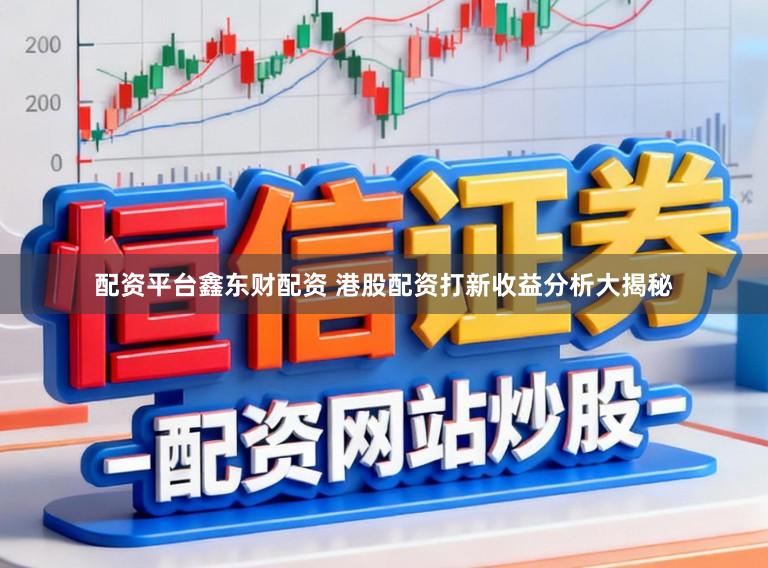 配资平台鑫东财配资 港股配资打新收益分析大揭秘
