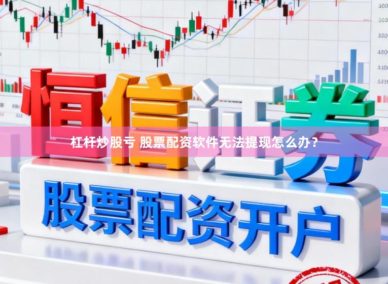 杠杆炒股亏 股票配资软件无法提现怎么办？