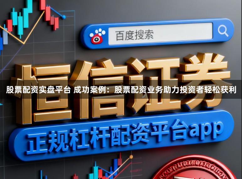 股票配资实盘平台 成功案例：股票配资业务助力投资者轻松获利