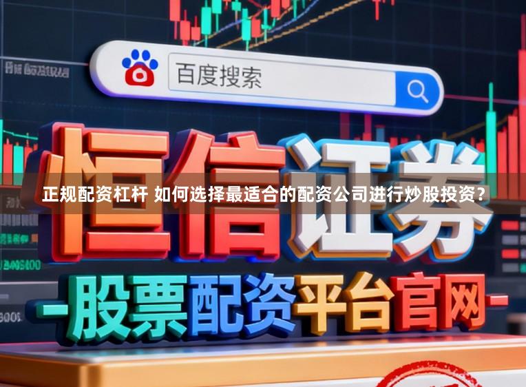 正规配资杠杆 如何选择最适合的配资公司进行炒股投资？