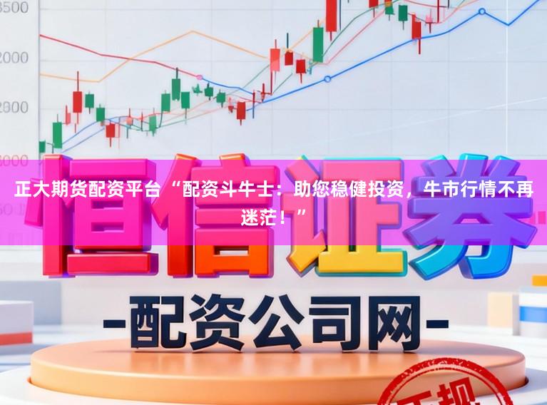 正大期货配资平台 “配资斗牛士：助您稳健投资，牛市行情不再迷茫！”