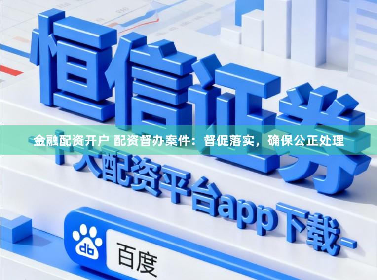 金融配资开户 配资督办案件：督促落实，确保公正处理