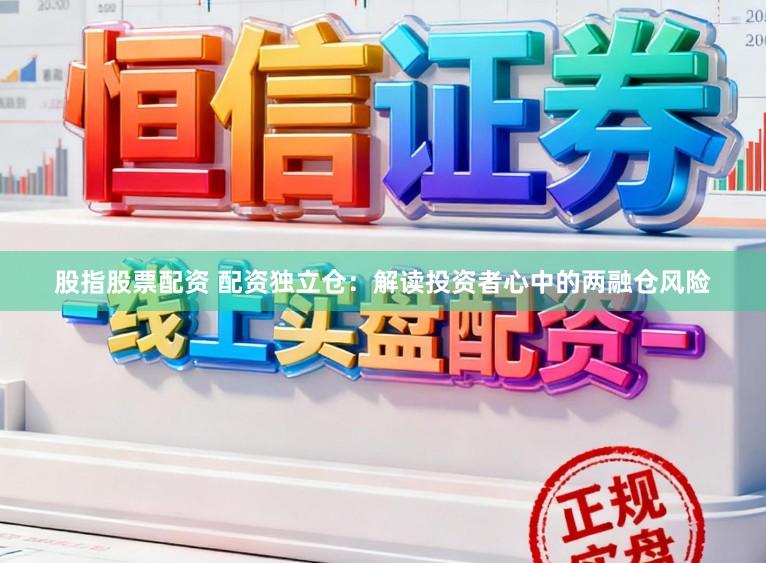 股指股票配资 配资独立仓:解读投资者心中的两融仓风险