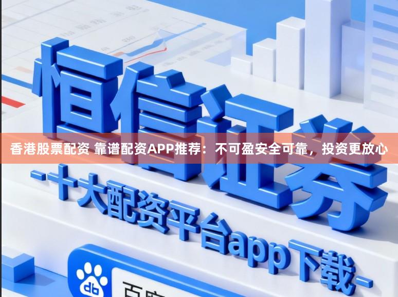香港股票配资 靠谱配资APP推荐：不可盈安全可靠，投资更放心