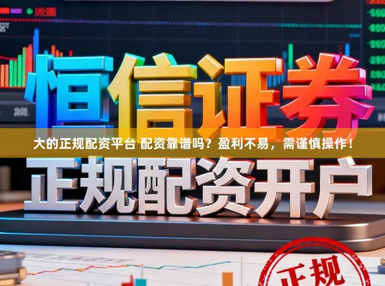 大的正规配资平台 配资靠谱吗？盈利不易，需谨慎操作！