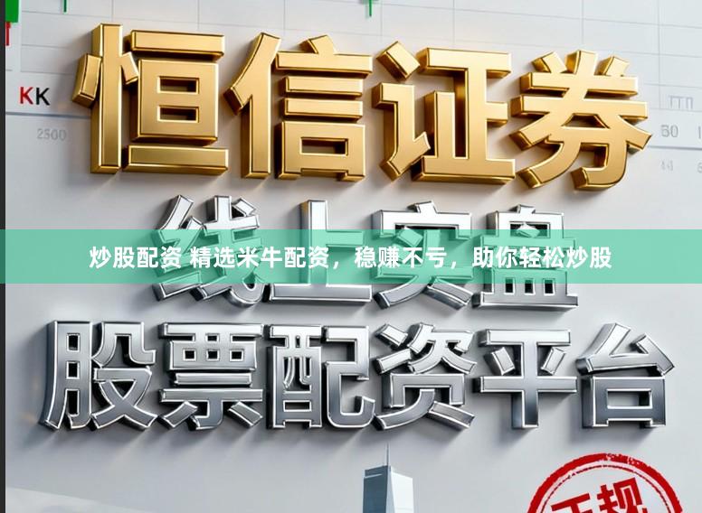 炒股配资 精选米牛配资，稳赚不亏，助你轻松炒股