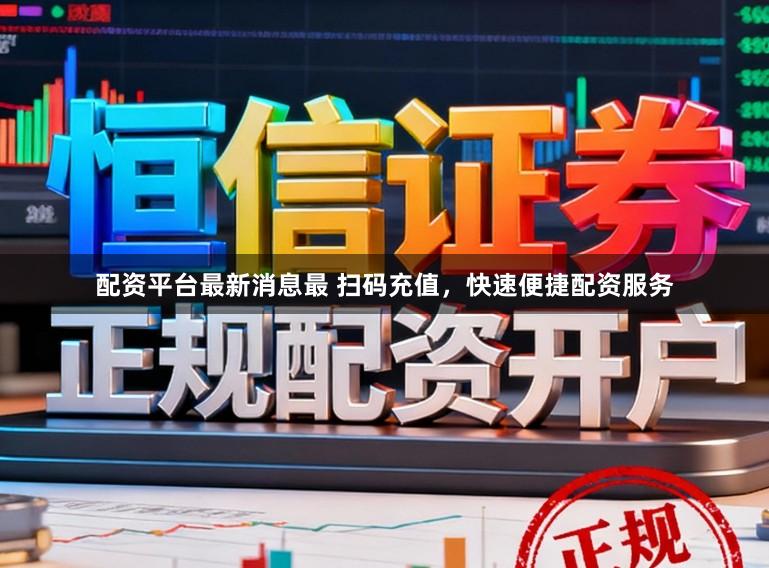 配资平台最新消息最 扫码充值，快速便捷配资服务