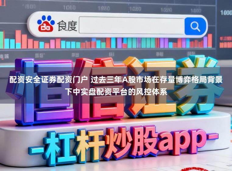 配资安全证券配资门户 过去三年A股市场在存量博弈格局背景下中实盘配资平台的风控体系