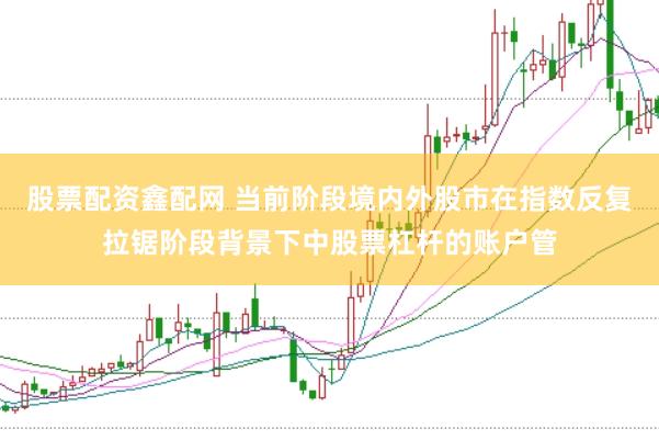 股票配资鑫配网 当前阶段境内外股市在指数反复拉锯阶段背景下中股票杠杆的账户管